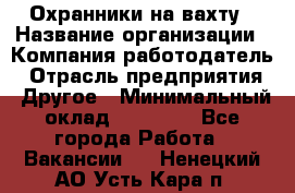 Охранники на вахту › Название организации ­ Компания-работодатель › Отрасль предприятия ­ Другое › Минимальный оклад ­ 36 000 - Все города Работа » Вакансии   . Ненецкий АО,Усть-Кара п.